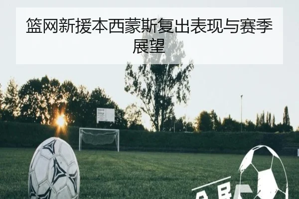 篮网新援本西蒙斯复出表现与赛季展望